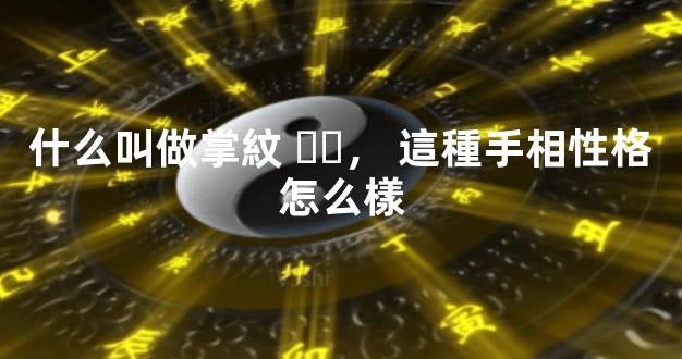 什么叫做掌紋，這種手相性格怎么樣